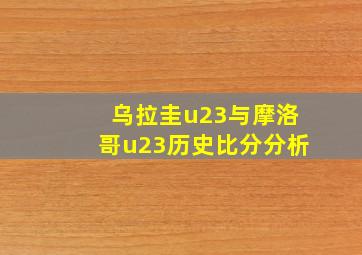 乌拉圭u23与摩洛哥u23历史比分分析