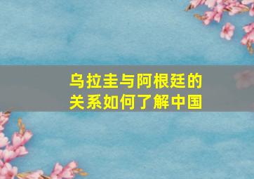 乌拉圭与阿根廷的关系如何了解中国