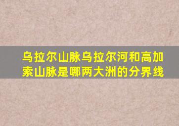 乌拉尔山脉乌拉尔河和高加索山脉是哪两大洲的分界线