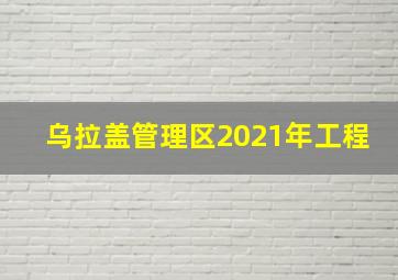 乌拉盖管理区2021年工程