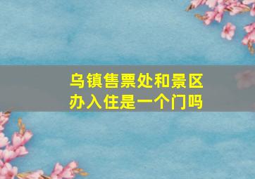 乌镇售票处和景区办入住是一个门吗