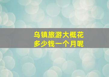 乌镇旅游大概花多少钱一个月呢