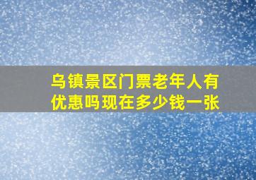 乌镇景区门票老年人有优惠吗现在多少钱一张