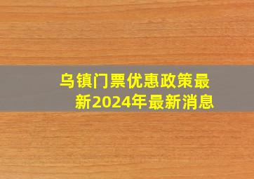 乌镇门票优惠政策最新2024年最新消息