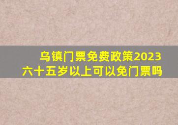 乌镇门票免费政策2023六十五岁以上可以免门票吗