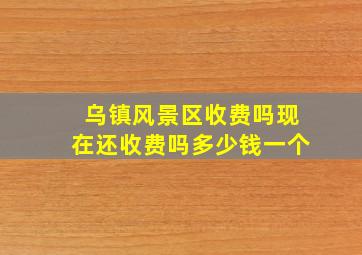 乌镇风景区收费吗现在还收费吗多少钱一个