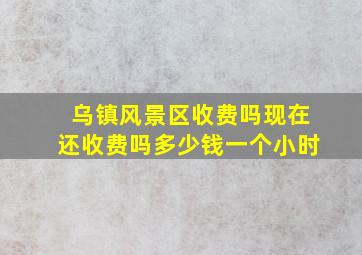 乌镇风景区收费吗现在还收费吗多少钱一个小时