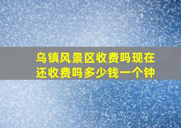 乌镇风景区收费吗现在还收费吗多少钱一个钟