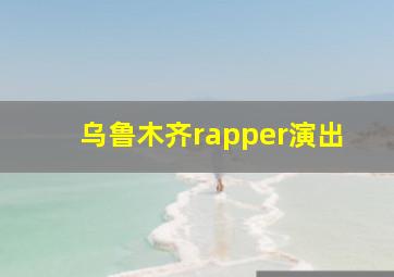 乌鲁木齐rapper演出