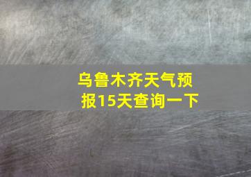 乌鲁木齐天气预报15天查询一下