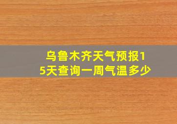 乌鲁木齐天气预报15天查询一周气温多少