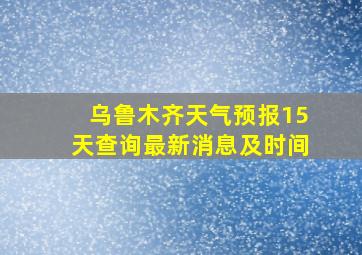 乌鲁木齐天气预报15天查询最新消息及时间