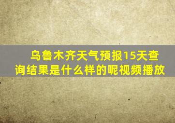 乌鲁木齐天气预报15天查询结果是什么样的呢视频播放