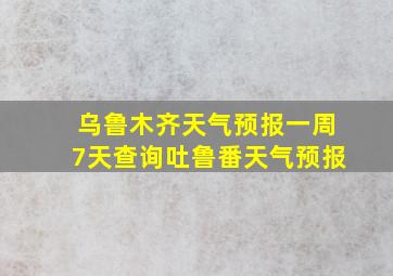 乌鲁木齐天气预报一周7天查询吐鲁番天气预报