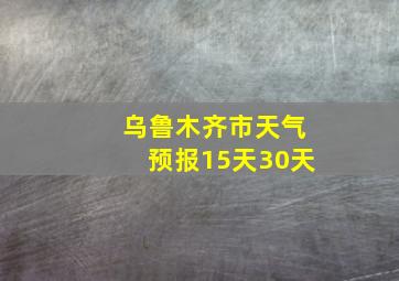 乌鲁木齐市天气预报15天30天