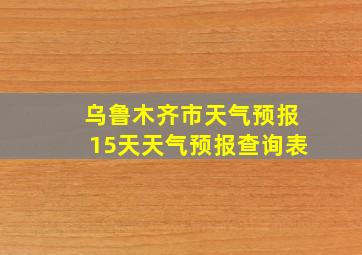 乌鲁木齐市天气预报15天天气预报查询表