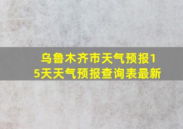 乌鲁木齐市天气预报15天天气预报查询表最新