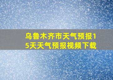 乌鲁木齐市天气预报15天天气预报视频下载