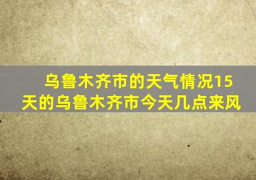 乌鲁木齐市的天气情况15天的乌鲁木齐市今天几点来风