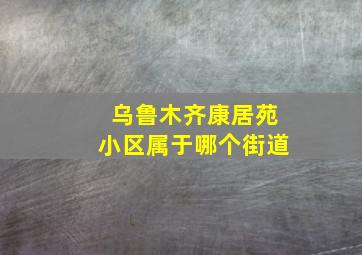 乌鲁木齐康居苑小区属于哪个街道