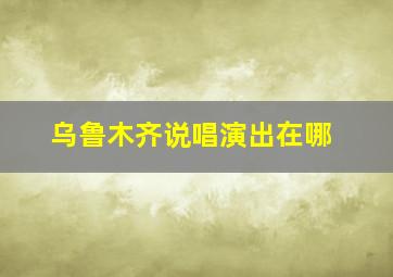 乌鲁木齐说唱演出在哪