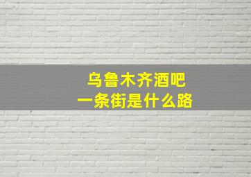 乌鲁木齐酒吧一条街是什么路