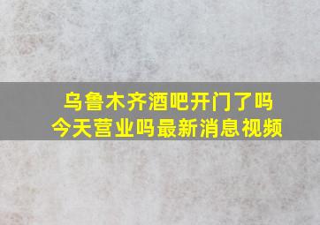 乌鲁木齐酒吧开门了吗今天营业吗最新消息视频