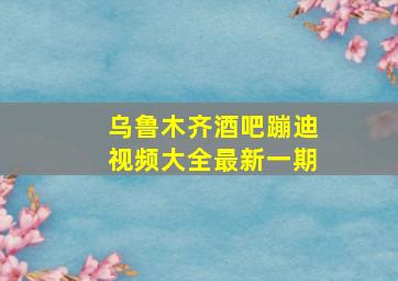 乌鲁木齐酒吧蹦迪视频大全最新一期