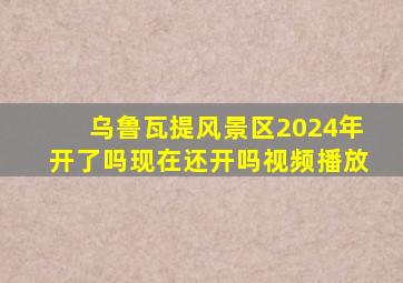 乌鲁瓦提风景区2024年开了吗现在还开吗视频播放