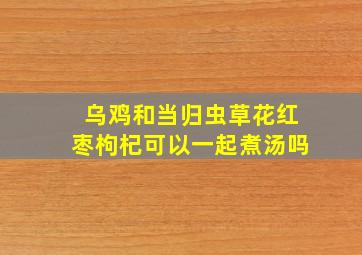 乌鸡和当归虫草花红枣枸杞可以一起煮汤吗