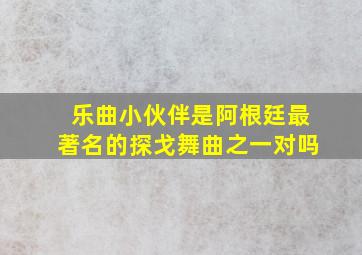 乐曲小伙伴是阿根廷最著名的探戈舞曲之一对吗