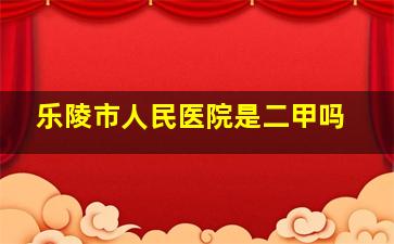 乐陵市人民医院是二甲吗