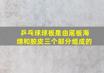 乒乓球球板是由底板海绵和胶皮三个部分组成的