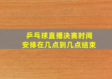 乒乓球直播决赛时间安排在几点到几点结束