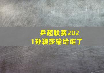 乒超联赛2021孙颖莎输给谁了