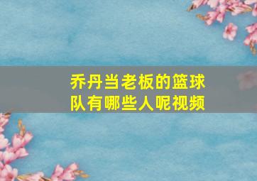 乔丹当老板的篮球队有哪些人呢视频