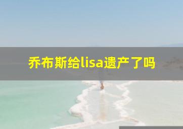 乔布斯给lisa遗产了吗