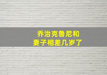 乔治克鲁尼和妻子相差几岁了