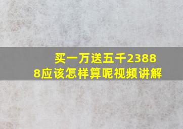 买一万送五千23888应该怎样算呢视频讲解