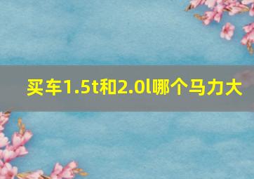 买车1.5t和2.0l哪个马力大