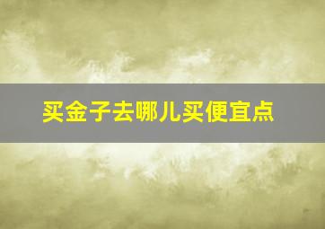 买金子去哪儿买便宜点