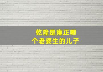 乾隆是雍正哪个老婆生的儿子