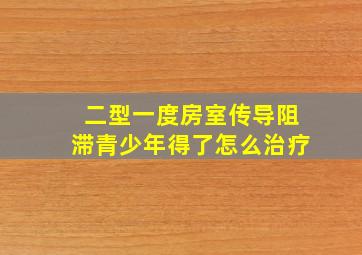 二型一度房室传导阻滞青少年得了怎么治疗