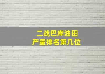 二战巴库油田产量排名第几位