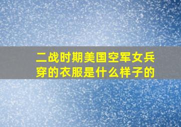 二战时期美国空军女兵穿的衣服是什么样子的