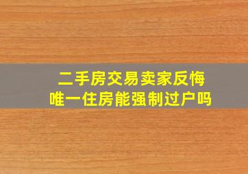 二手房交易卖家反悔唯一住房能强制过户吗