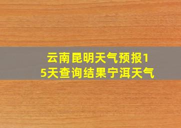 云南昆明天气预报15天查询结果宁洱天气