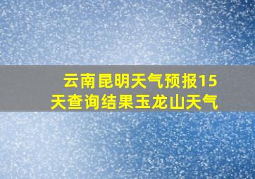 云南昆明天气预报15天查询结果玉龙山天气