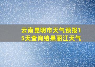 云南昆明市天气预报15天查询结果丽江天气