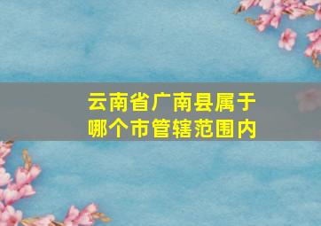 云南省广南县属于哪个市管辖范围内